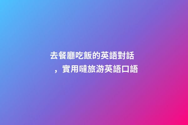 去餐廳吃飯的英語對話，實用噠旅游英語口語(四)-第1張-觀點-玄機派